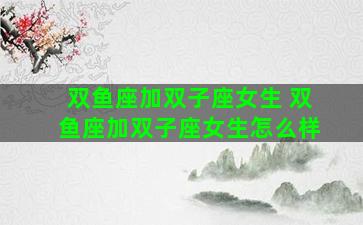双鱼座加双子座女生 双鱼座加双子座女生怎么样